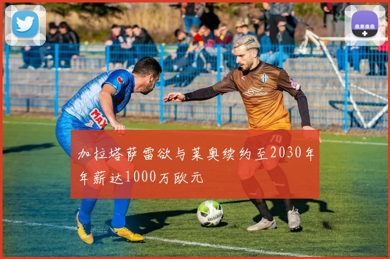 加拉塔萨雷欲与莱奥续约至2030年年薪达1000万欧元