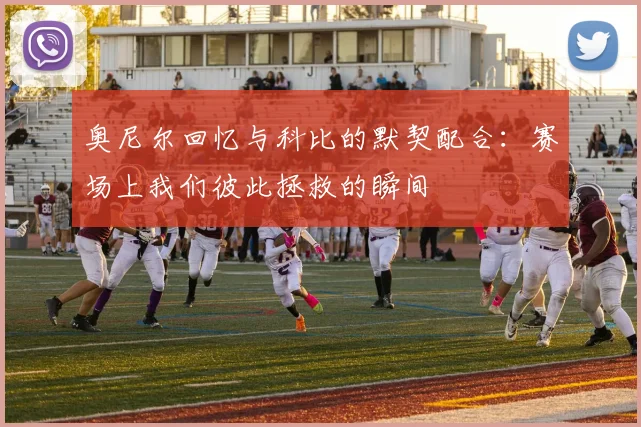 奥尼尔回忆与科比的默契配合：赛场上我们彼此拯救的瞬间