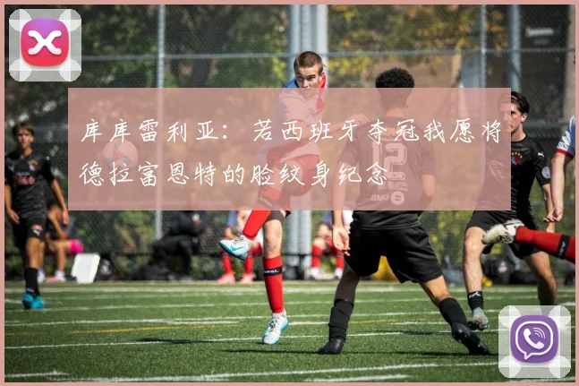 库库雷利亚：若西班牙夺冠我愿将德拉富恩特的脸纹身纪念
