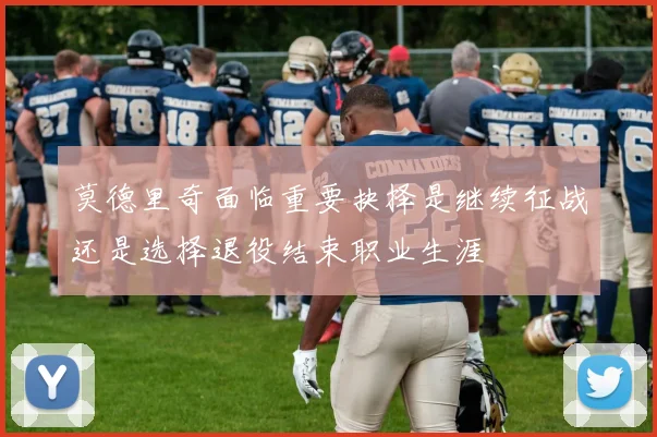 莫德里奇面临重要抉择是继续征战还是选择退役结束职业生涯