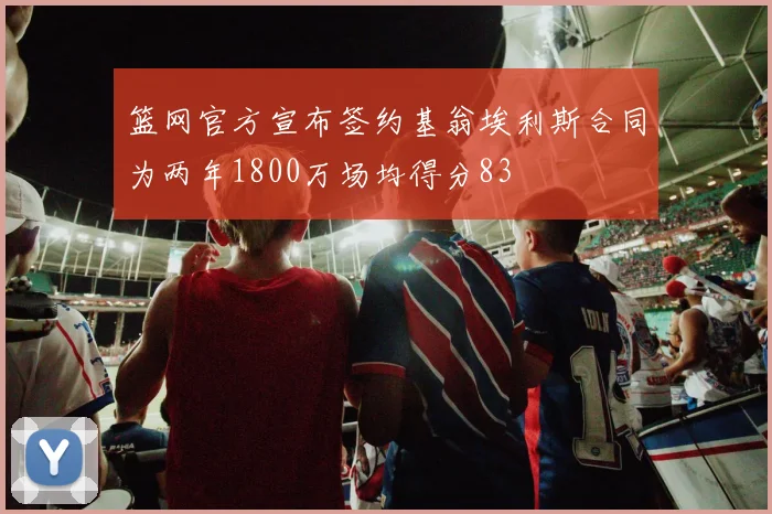 篮网官方宣布签约基翁埃利斯合同为两年1800万场均得分83