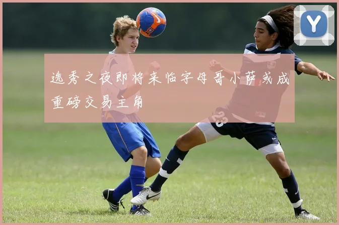 选秀之夜即将来临字母哥小萨或成重磅交易主角