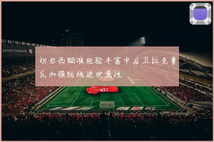 切尔西瞄准经验丰富中后卫拉克鲁瓦加强防线进攻属性