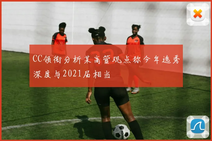 CC领衔分析某高管观点称今年选秀深度与2021届相当