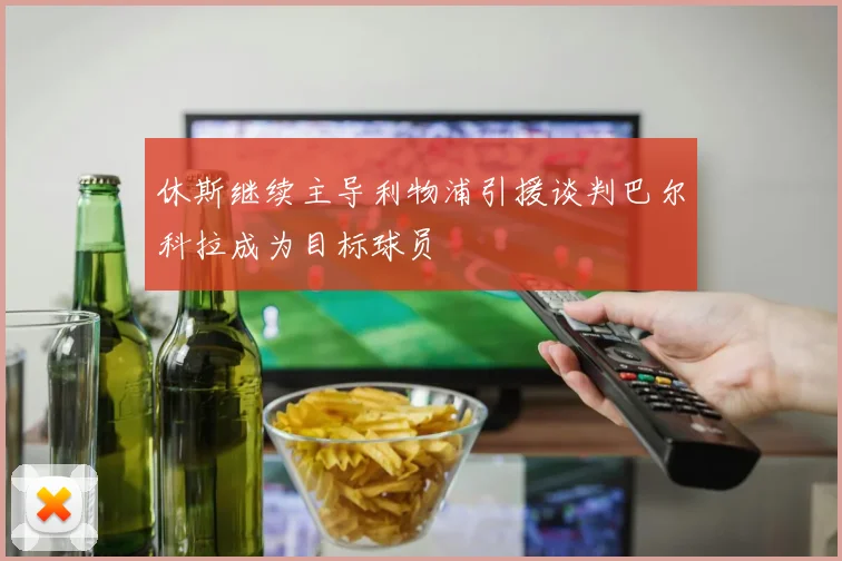 休斯继续主导利物浦引援谈判巴尔科拉成为目标球员