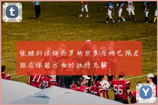 张继科谈梅西罗纳尔多与姆巴佩差距在体能方面的独特见解