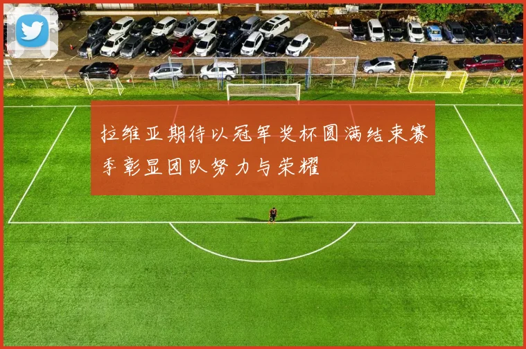 拉维亚期待以冠军奖杯圆满结束赛季彰显团队努力与荣耀