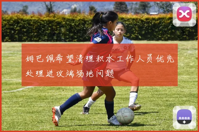姆巴佩希望清理积水工作人员优先处理进攻端场地问题