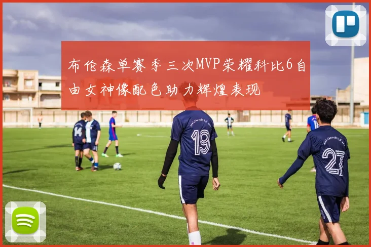 布伦森单赛季三次MVP荣耀科比6自由女神像配色助力辉煌表现