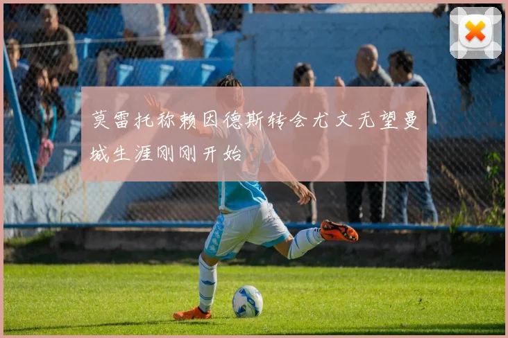 莫雷托称赖因德斯转会尤文无望曼城生涯刚刚开始