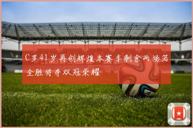 C罗41岁再创辉煌本赛季剩余两场若全胜将夺双冠荣耀