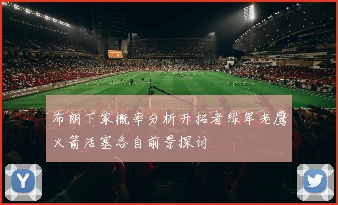布朗下家概率分析开拓者绿军老鹰火箭活塞各自前景探讨