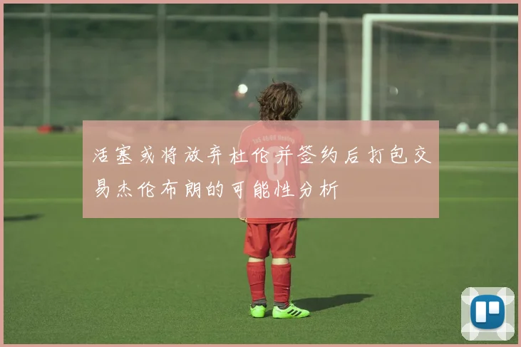 活塞或将放弃杜伦并签约后打包交易杰伦布朗的可能性分析