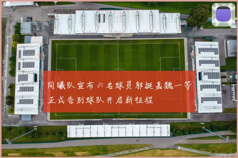 同曦队宣布六名球员邬挺嘉魏一等正式告别球队开启新征程
