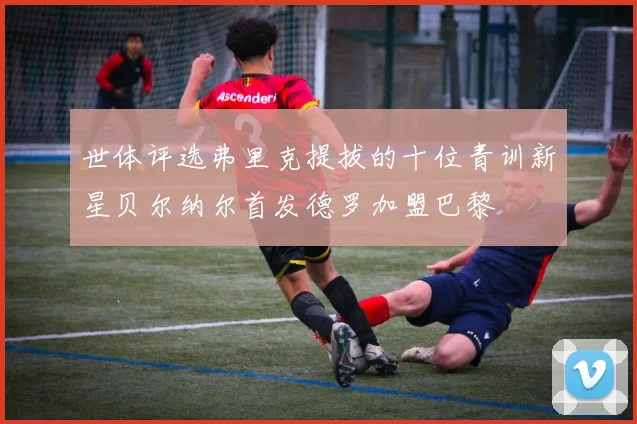 世体评选弗里克提拔的十位青训新星贝尔纳尔首发德罗加盟巴黎