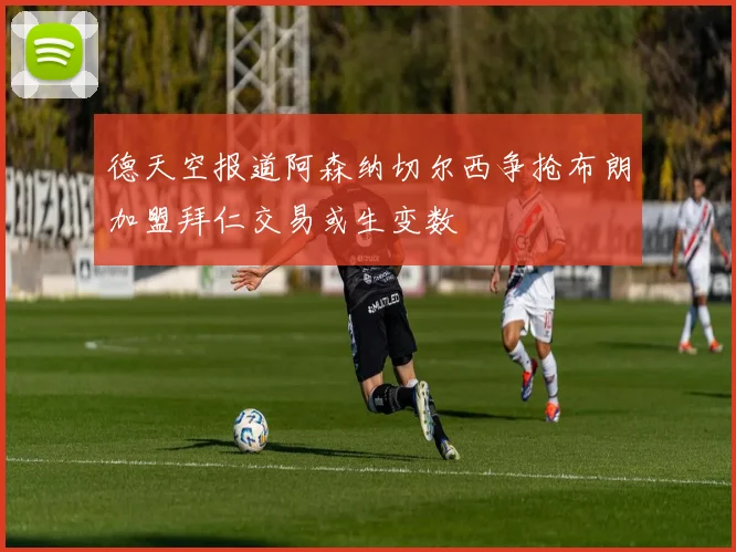 德天空报道阿森纳切尔西争抢布朗加盟拜仁交易或生变数