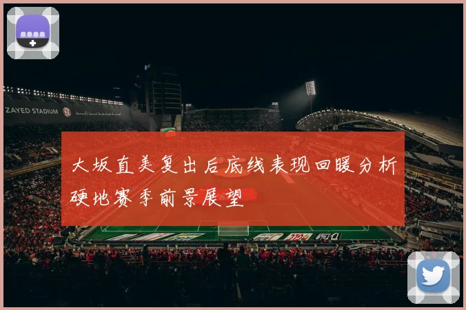 大坂直美复出后底线表现回暖分析硬地赛季前景展望