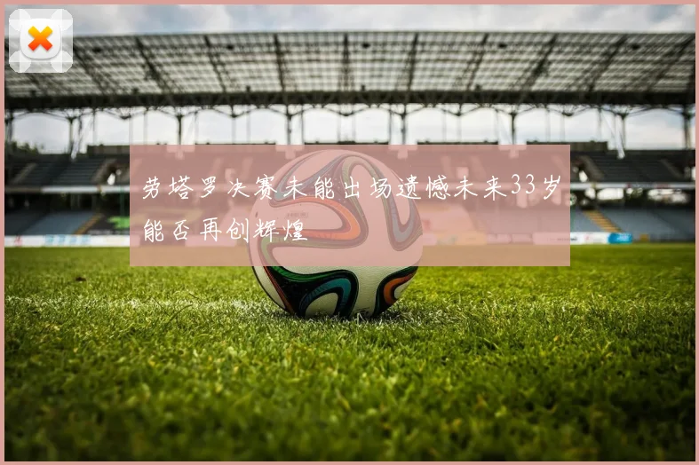 劳塔罗决赛未能出场遗憾未来33岁能否再创辉煌