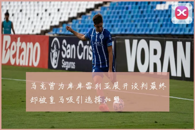 马竞曾为库库雷利亚展开谈判最终却被皇马吸引选择加盟