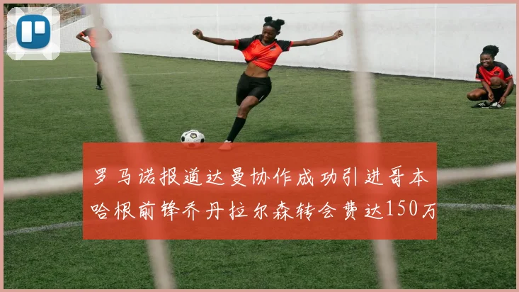 罗马诺报道达曼协作成功引进哥本哈根前锋乔丹拉尔森转会费达150万美元