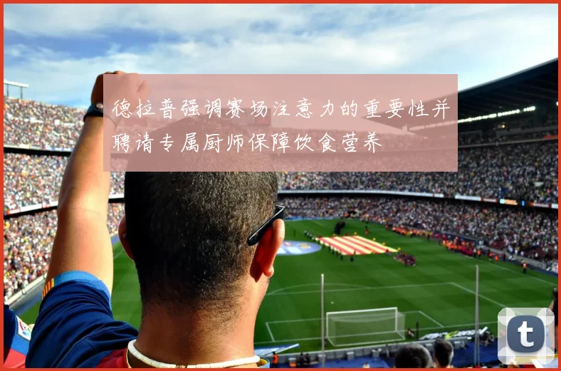 德拉普强调赛场注意力的重要性并聘请专属厨师保障饮食营养