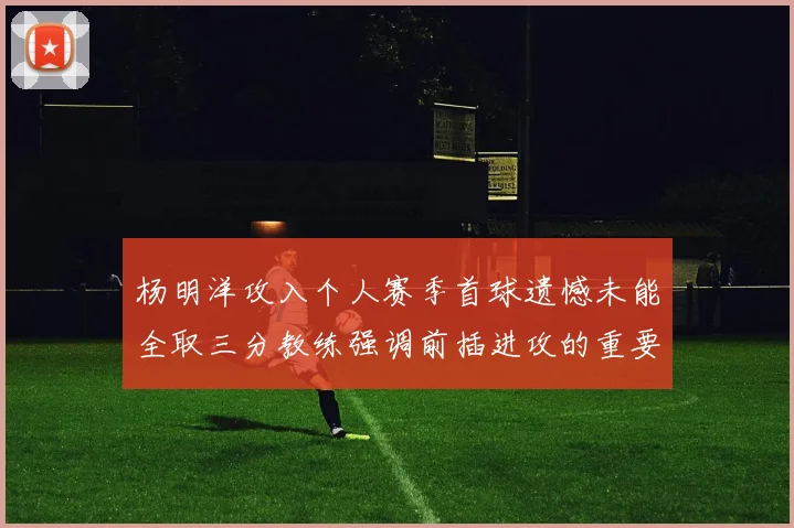 杨明洋攻入个人赛季首球遗憾未能全取三分教练强调前插进攻的重要性